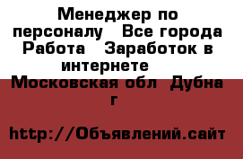 Менеджер по персоналу - Все города Работа » Заработок в интернете   . Московская обл.,Дубна г.